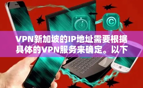 VPN新加坡的IP地址需要根据具体的VPN服务来确定。以下是一些常见的VPN服务及其覆盖新加坡的IP地址