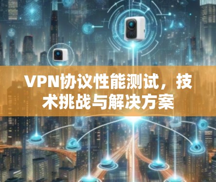 VPN协议性能测试，技术挑战与解决方案