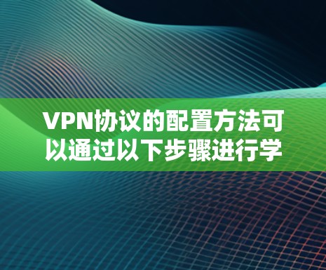 VPN协议的配置方法可以通过以下步骤进行学习和实践 VPN协议的配置方法可以通过以下步骤进行学习和实践