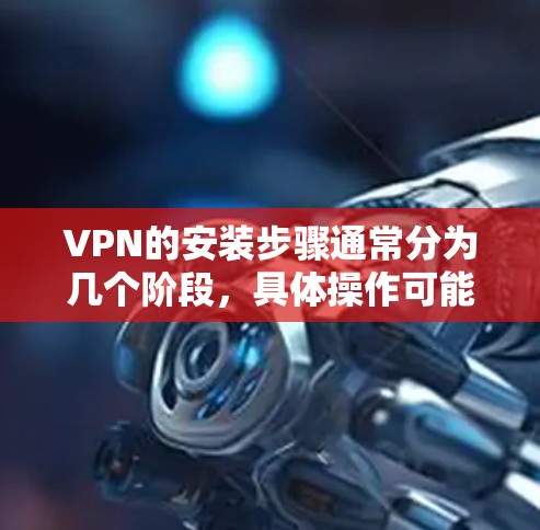 VPN的安装步骤通常分为几个阶段,具体操作可能会因不同的VPN软件和平台而有所不同。以下是一个通用的VPN安装步骤说明,适用于大多数主流VPN软件 VPN的安装步骤通常分为几个阶段,具体操作可能会因不同的VPN软件和平台而有所不同。以下是一个通用的VPN安装步骤说明,适用于大多数主流VPN软件