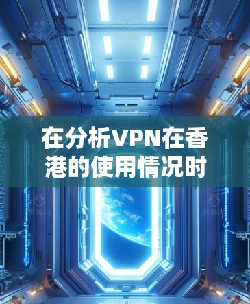 在分析VPN在香港的使用情况时,我们可以从以下几个方面进行详细阐述 在分析VPN在香港的使用情况时,我们可以从以下几个方面进行详细阐述