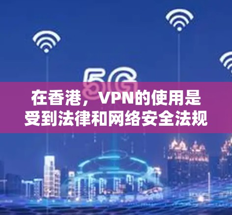 在香港，VPN的使用是受到法律和网络安全法规的严格限制的。以下是关于香港VPN的详细信息