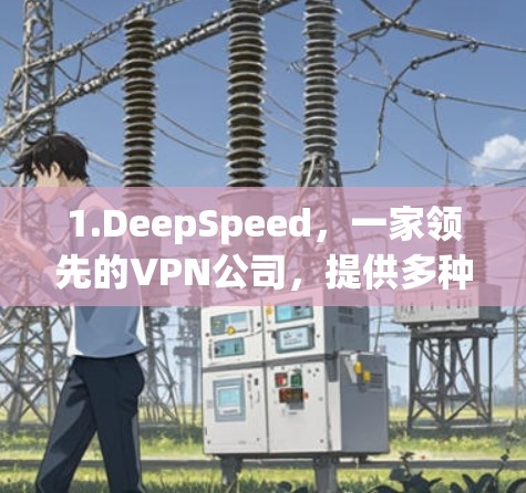 1.DeepSpeed,一家领先的VPN公司,提供多种VPN服务,包括香港地区的服务器 1.DeepSpeed,一家领先的VPN公司,提供多种VPN服务,包括香港地区的服务器