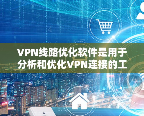 VPN线路优化软件是用于分析和优化VPN连接的工具，以提高用户体验。以下是一些常见的VPN线路优化软件推荐，可以满足不同需求