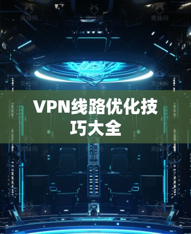 VPN线路优化技巧大全 VPN线路优化技巧大全