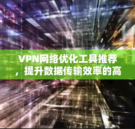 VPN网络优化工具推荐,提升数据传输效率的高效解决方案 VPN网络优化工具推荐,提升数据传输效率的高效解决方案