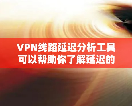 VPN线路延迟分析工具可以帮助你了解延迟的原因,并提供解决方案。以下是详细的分析步骤和建议 VPN线路延迟分析工具可以帮助你了解延迟的原因,并提供解决方案。以下是详细的分析步骤和建议