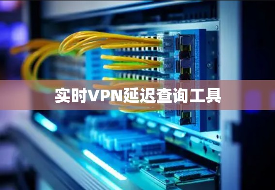 实时VPN延迟查询工具 实时VPN延迟查询工具