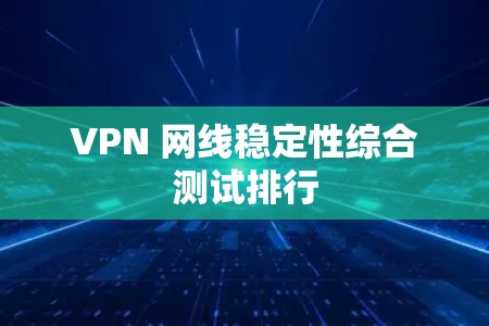 VPN 网线稳定性综合测试排行 VPN 网线稳定性综合测试排行