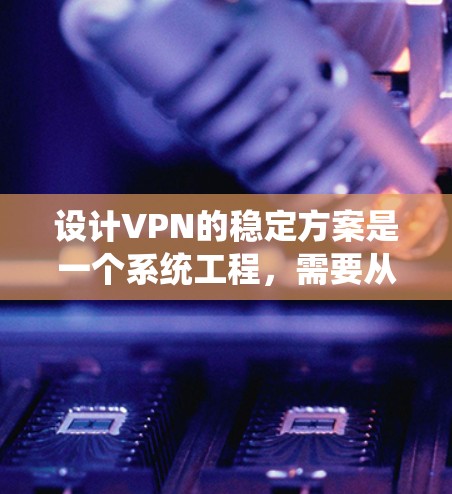 设计VPN的稳定方案是一个系统工程，需要从多个关键部分入手，确保每个环节都高效、可靠。以下是对VPN稳定方案的详细分析和建议
