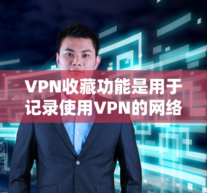 VPN收藏功能是用于记录使用VPN的网络资源,以便以后访问和备份。以下是VPN收藏功能的详细分析 VPN收藏功能是用于记录使用VPN的网络资源,以便以后访问和备份。以下是VPN收藏功能的详细分析