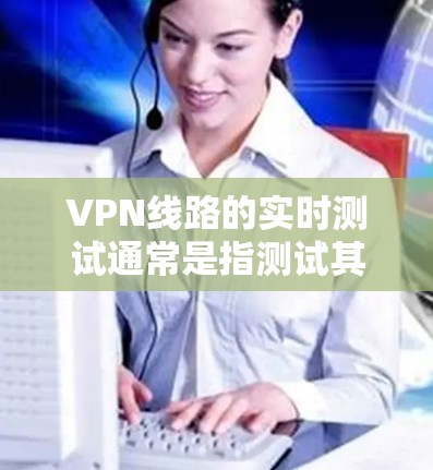 VPN线路的实时测试通常是指测试其网络连接的稳定性、流量、延迟等特性。以下是一些可以进行的测试步骤，帮助你了解VPN的实时性能