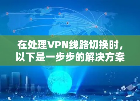 在处理VPN线路切换时，以下是一步步的解决方案