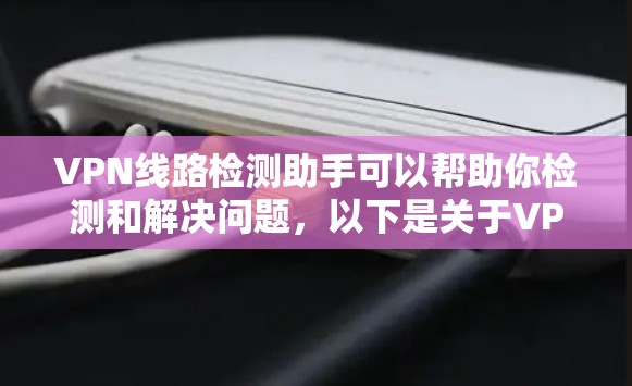 VPN线路检测助手可以帮助你检测和解决问题,以下是关于VPN线路检测的一些信息和建议 VPN线路检测助手可以帮助你检测和解决问题,以下是关于VPN线路检测的一些信息和建议