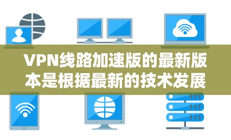 VPN线路加速版的最新版本是根据最新的技术发展和用户需求优化而来。以下是几种常见的加速版本，供参考