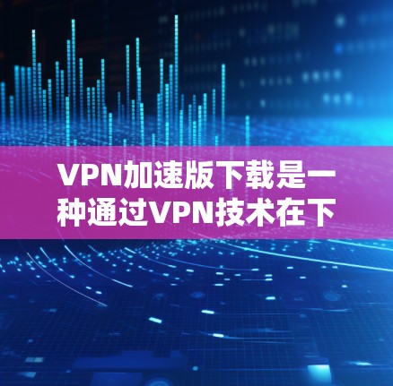 VPN加速版下载是一种通过VPN技术在下载过程中提升速度的技术。以下是详细的解答 VPN加速版下载是一种通过VPN技术在下载过程中提升速度的技术。以下是详细的解答