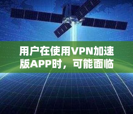 用户在使用VPN加速版APP时,可能面临以下主要问题和需求 用户在使用VPN加速版APP时,可能面临以下主要问题和需求