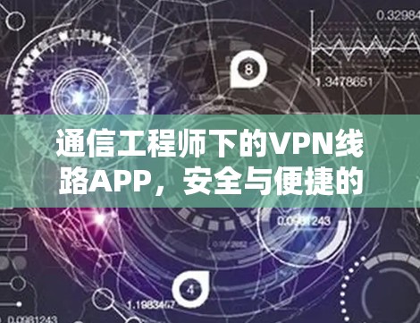 通信工程师下的VPN线路APP,安全与便捷的互联网防护 通信工程师下的VPN线路APP,安全与便捷的互联网防护