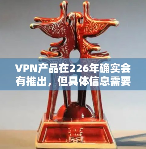 VPN产品在226年确实会有推出,但具体信息需要通过可信的VPN网站或平台获取。以下是几个推荐的VPN服务 VPN产品在226年确实会有推出,但具体信息需要通过可信的VPN网站或平台获取。以下是几个推荐的VPN服务