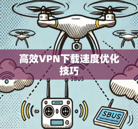 高效VPN下载速度优化技巧 高效VPN下载速度优化技巧