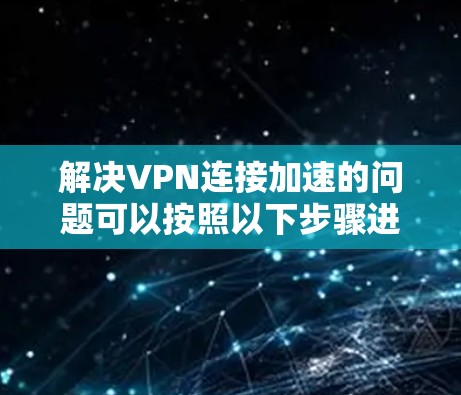 解决VPN连接加速的问题可以按照以下步骤进行