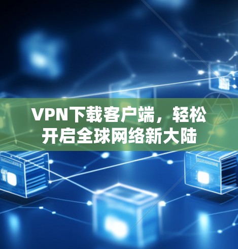 VPN下载客户端,轻松开启全球网络新大陆 VPN下载客户端,轻松开启全球网络新大陆