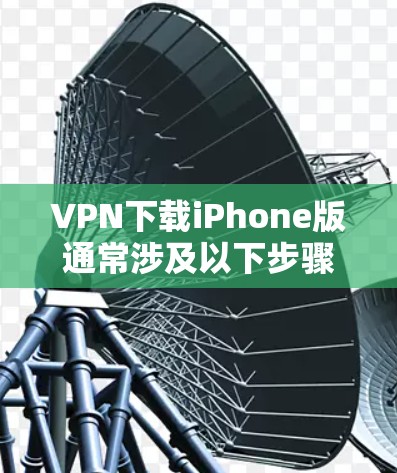 VPN下载iPhone版通常涉及以下步骤和注意事项 VPN下载iPhone版通常涉及以下步骤和注意事项