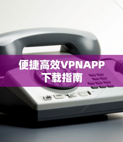便捷高效VPNAPP下载指南 便捷高效VPNAPP下载指南