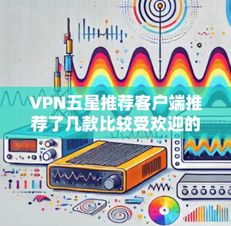 VPN五星推荐客户端推荐了几款比较受欢迎的软件,以下是一些常用的推荐 VPN五星推荐客户端推荐了几款比较受欢迎的软件,以下是一些常用的推荐