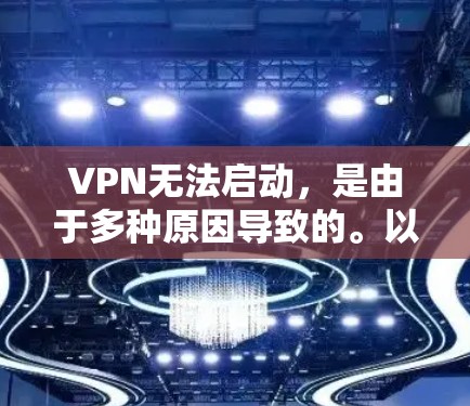 VPN无法启动,是由于多种原因导致的。以下是逐步排查和解决的方法 VPN无法启动,是由于多种原因导致的。以下是逐步排查和解决的方法