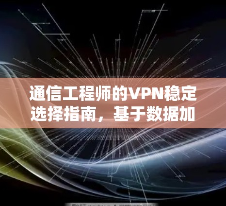 通信工程师的VPN稳定选择指南,基于数据加密的实时解决方案 通信工程师的VPN稳定选择指南,基于数据加密的实时解决方案