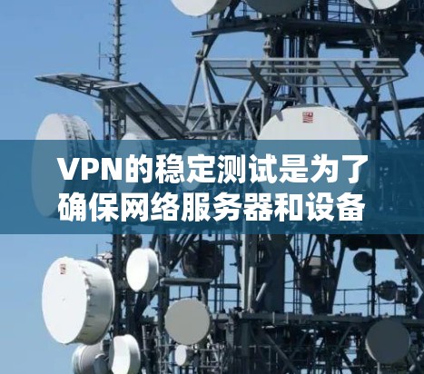 VPN的稳定测试是为了确保网络服务器和设备的稳定性，防止因网络波动、服务器故障或其他问题导致的延迟或不稳定。以下是一些VPN稳定线路测试的主要方面