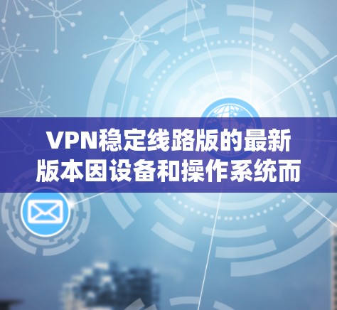 VPN稳定线路版的最新版本因设备和操作系统而异,以下是一些比较常见的VPN软件版本和最新版本 VPN稳定线路版的最新版本因设备和操作系统而异,以下是一些比较常见的VPN软件版本和最新版本
