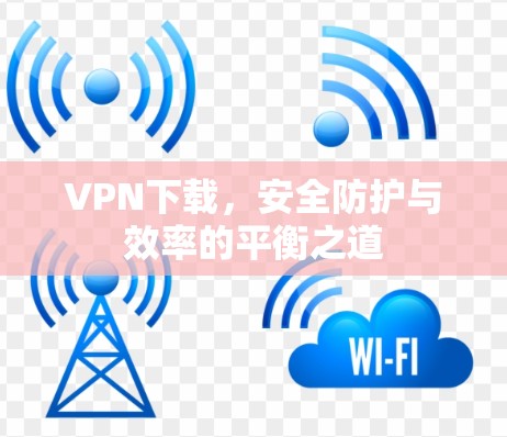 VPN下载,安全防护与效率的平衡之道 VPN下载,安全防护与效率的平衡之道