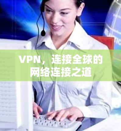 VPN,连接全球的网络连接之道 VPN,连接全球的网络连接之道