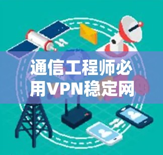 通信工程师必用VPN稳定网络连接器 通信工程师必用VPN稳定网络连接器