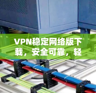 VPN稳定网络版下载,安全可靠,轻松连接 VPN稳定网络版下载,安全可靠,轻松连接