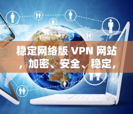 稳定网络版 VPN 网站,加密、安全、稳定,保障你的网络安全 稳定网络版 VPN 网站,加密、安全、稳定,保障你的网络安全