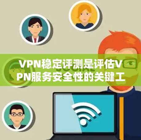 VPN稳定评测是评估VPN服务安全性的关键工具，旨在帮助用户了解其网络连接的稳定性、加密速率、流量控制、隐私保护等核心功能。以下是关于VPN稳定评测的一些关键点和建议
