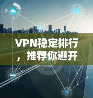 VPN稳定排行,推荐你避开那些陷阱 VPN稳定排行,推荐你避开那些陷阱
