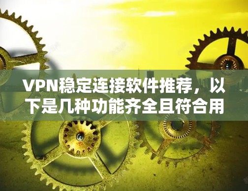 VPN稳定连接软件推荐，以下是几种功能齐全且符合用户需求的推荐