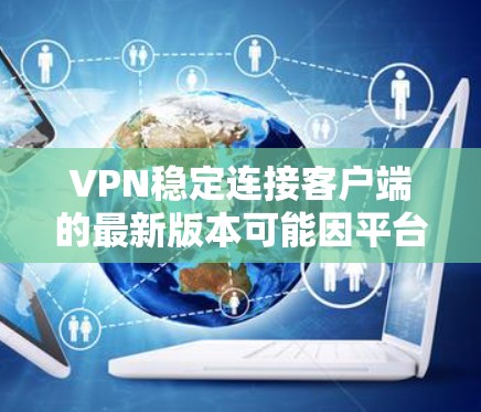 VPN稳定连接客户端的最新版本可能因平台而异,但以下是一些常见的VPN软件版本和最新版本推荐,供参考 VPN稳定连接客户端的最新版本可能因平台而异,但以下是一些常见的VPN软件版本和最新版本推荐,供参考
