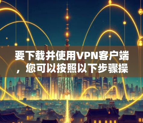 要下载并使用VPN客户端,您可以按照以下步骤操作 要下载并使用VPN客户端,您可以按照以下步骤操作