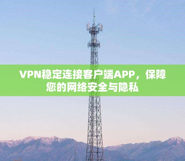 VPN稳定连接客户端APP,保障您的网络安全与隐私 VPN稳定连接客户端APP,保障您的网络安全与隐私