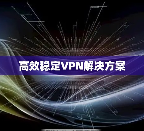 高效稳定VPN解决方案 高效稳定VPN解决方案