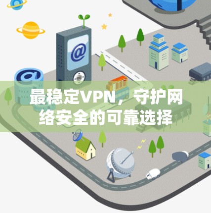 最稳定VPN,守护网络安全的可靠选择 最稳定VPN,守护网络安全的可靠选择