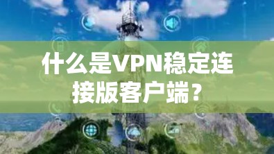 什么是VPN稳定连接版客户端? 什么是VPN稳定连接版客户端?