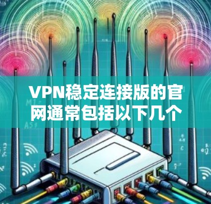 VPN稳定连接版的官网通常包括以下几个主要部分 VPN稳定连接版的官网通常包括以下几个主要部分