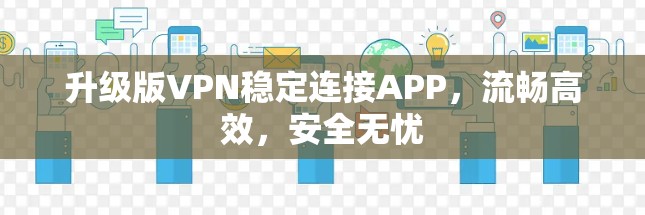 升级版VPN稳定连接APP,流畅高效,安全无忧 升级版VPN稳定连接APP,流畅高效,安全无忧