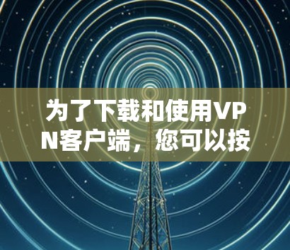 为了下载和使用VPN客户端，您可以按照以下步骤操作